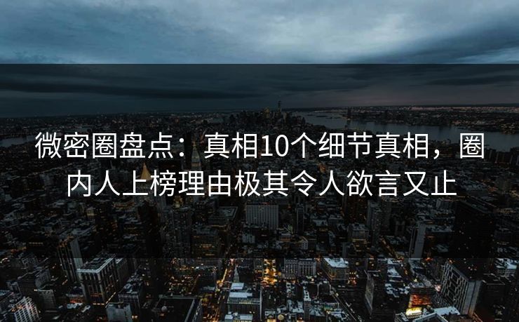 微密圈盘点：真相10个细节真相，圈内人上榜理由极其令人欲言又止