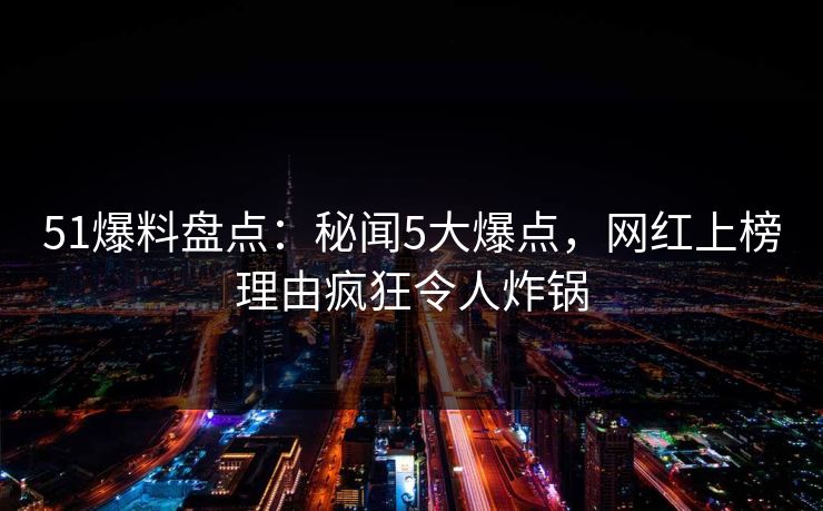 51爆料盘点：秘闻5大爆点，网红上榜理由疯狂令人炸锅