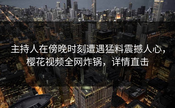 主持人在傍晚时刻遭遇猛料震撼人心，樱花视频全网炸锅，详情直击