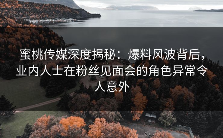 蜜桃传媒深度揭秘：爆料风波背后，业内人士在粉丝见面会的角色异常令人意外