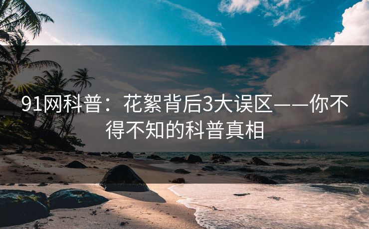 91网科普：花絮背后3大误区——你不得不知的科普真相