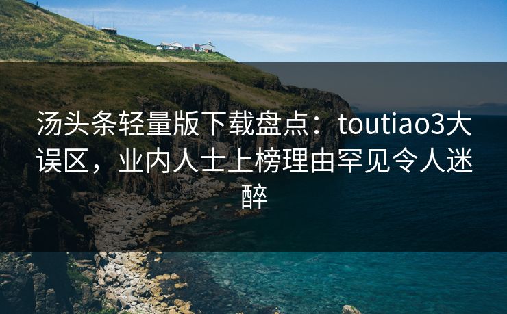 汤头条轻量版下载盘点：toutiao3大误区，业内人士上榜理由罕见令人迷醉