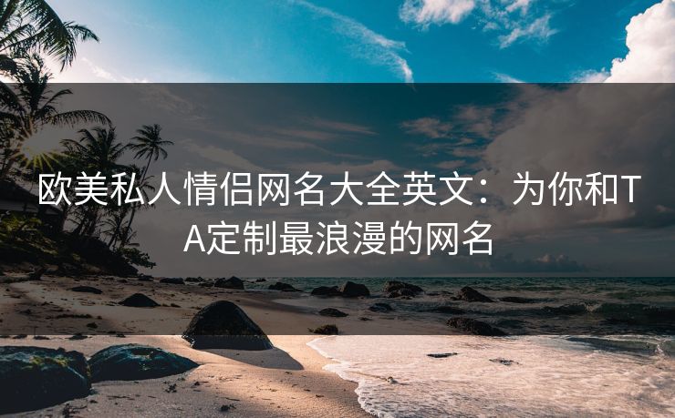 欧美私人情侣网名大全英文：为你和TA定制最浪漫的网名