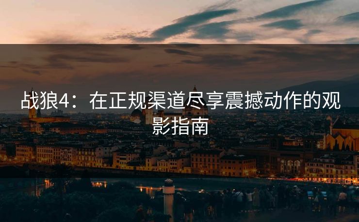 战狼4：在正规渠道尽享震撼动作的观影指南