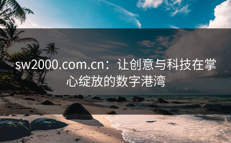 sw2000.com.cn：让创意与科技在掌心绽放的数字港湾
