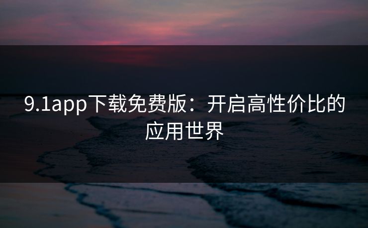9.1app下载免费版：开启高性价比的应用世界