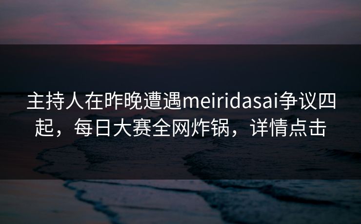 主持人在昨晚遭遇meiridasai争议四起，每日大赛全网炸锅，详情点击