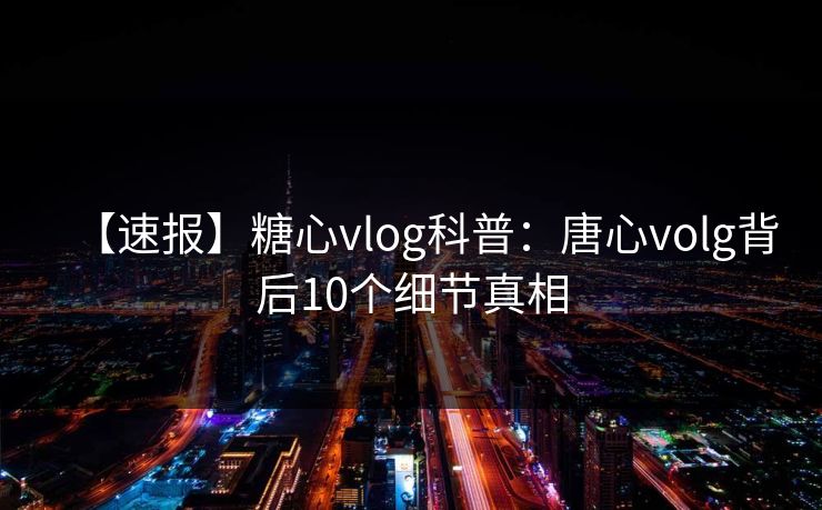 【速报】糖心vlog科普:唐心volg背后10个细节真相 【速报】糖心vlog科普:唐心volg背后10个细节真相