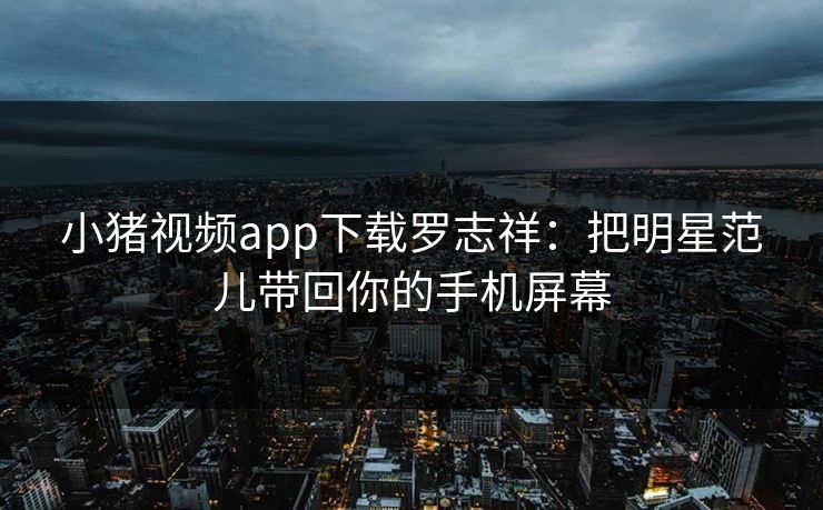 小猪视频app下载罗志祥:把明星范儿带回你的手机屏幕