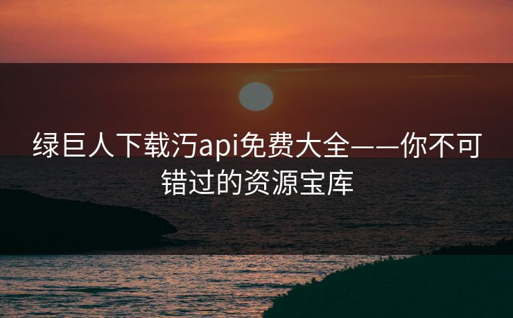 绿巨人下载汅api免费大全——你不可错过的资源宝库 绿巨人下载汅api免费大全——你不可错过的资源宝库