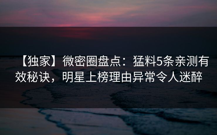 【独家】微密圈盘点:猛料5条亲测有效秘诀,明星上榜理由异常令人迷醉 【独家】微密圈盘点:猛料5条亲测有效秘诀,明星上榜理由异常令人迷醉