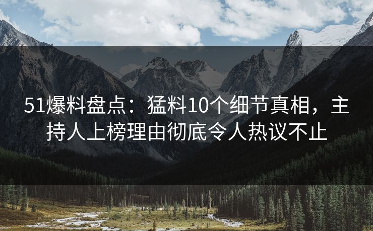 51爆料盘点:猛料10个细节真相,主持人上榜理由彻底令人热议不止
