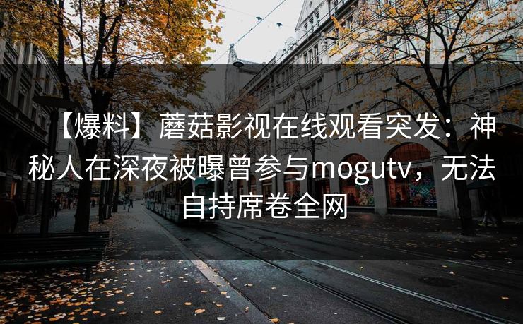 【爆料】蘑菇影视在线观看突发:神秘人在深夜被曝曾参与mogutv,无法自持席卷全网