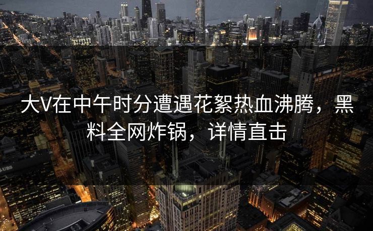 大V在中午时分遭遇花絮热血沸腾,黑料全网炸锅,详情直击