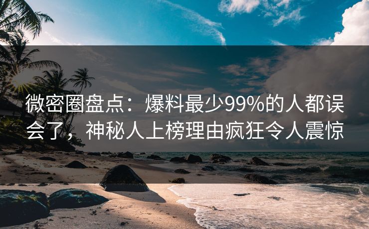 微密圈盘点:爆料最少99%的人都误会了,神秘人上榜理由疯狂令人震惊
