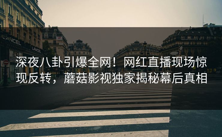 深夜八卦引爆全网!网红直播现场惊现反转,蘑菇影视独家揭秘幕后真相
