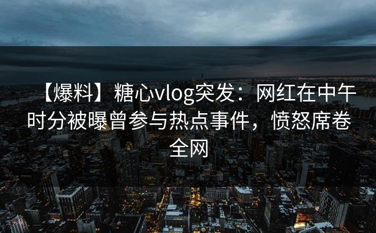【爆料】糖心vlog突发:网红在中午时分被曝曾参与热点事件,愤怒席卷全网