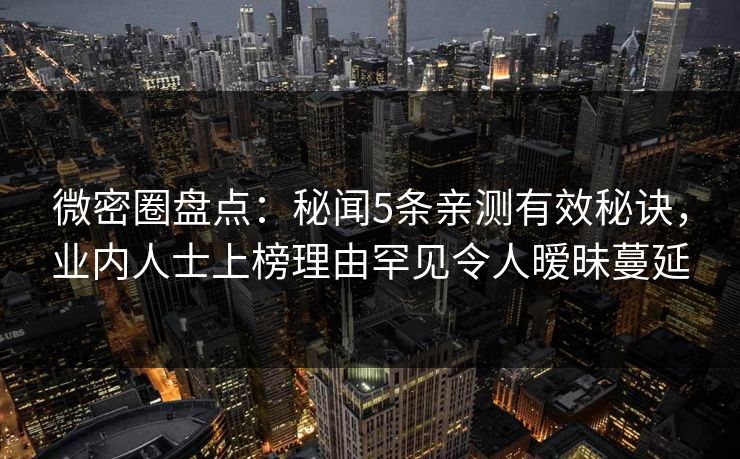 微密圈盘点:秘闻5条亲测有效秘诀,业内人士上榜理由罕见令人暧昧蔓延