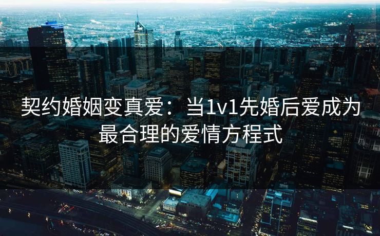 契约婚姻变真爱:当1v1先婚后爱成为最合理的爱情方程式