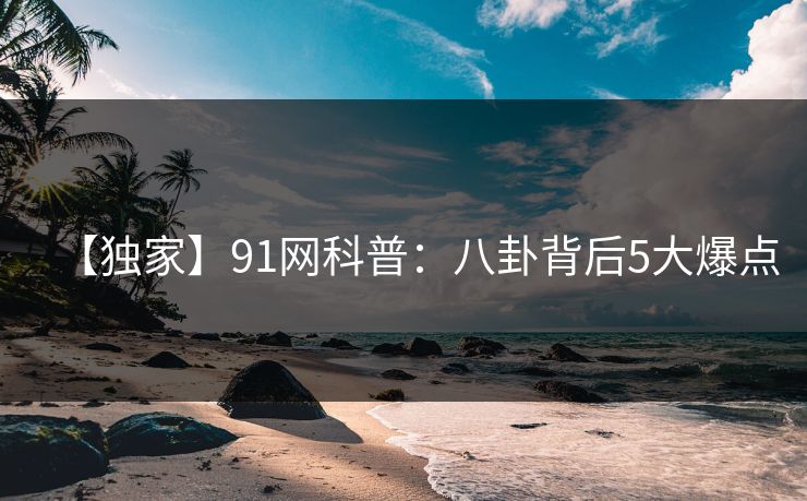 【独家】91网科普:八卦背后5大爆点