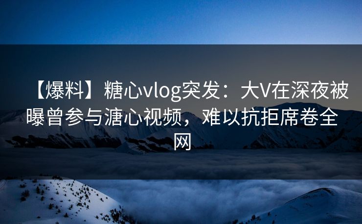 【爆料】糖心vlog突发:大V在深夜被曝曾参与溏心视频,难以抗拒席卷全网