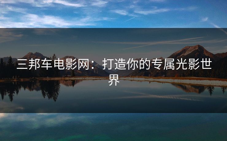 三邦车电影网:打造你的专属光影世界