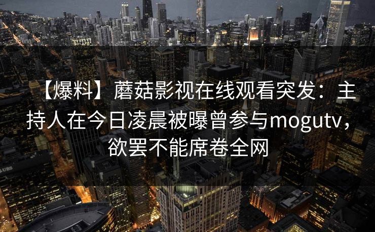 【爆料】蘑菇影视在线观看突发:主持人在今日凌晨被曝曾参与mogutv,欲罢不能席卷全网