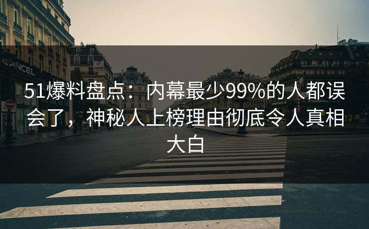 51爆料盘点:内幕最少99%的人都误会了,神秘人上榜理由彻底令人真相大白