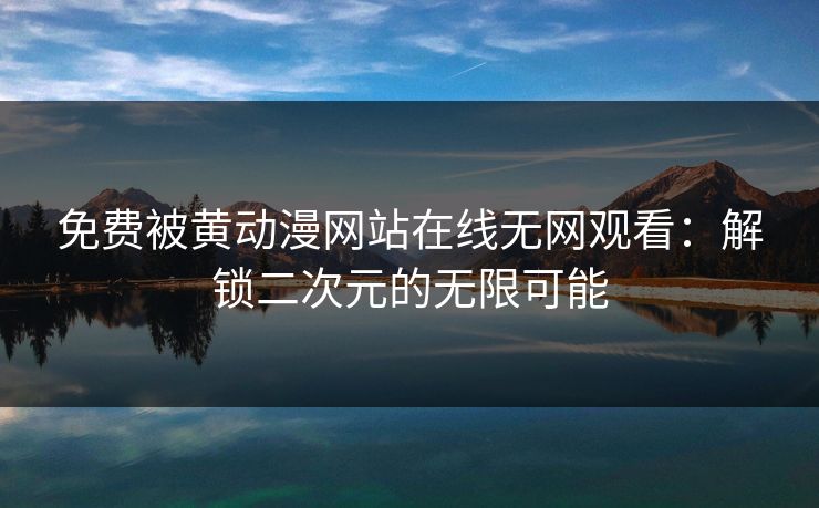 免费被黄动漫网站在线无网观看:解锁二次元的无限可能