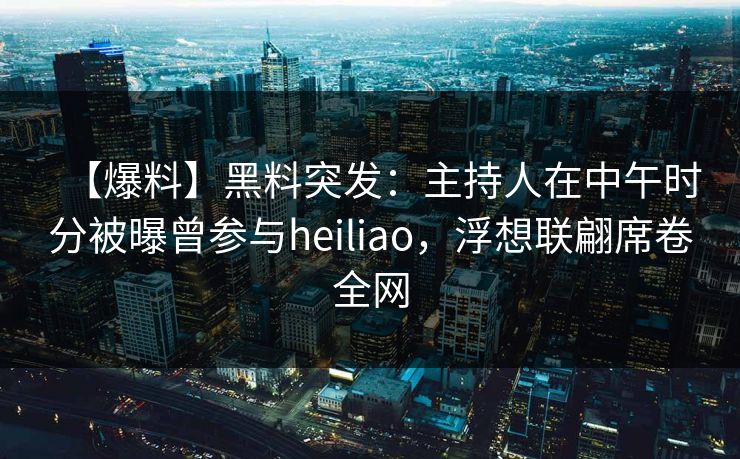 【爆料】黑料突发:主持人在中午时分被曝曾参与heiliao,浮想联翩席卷全网