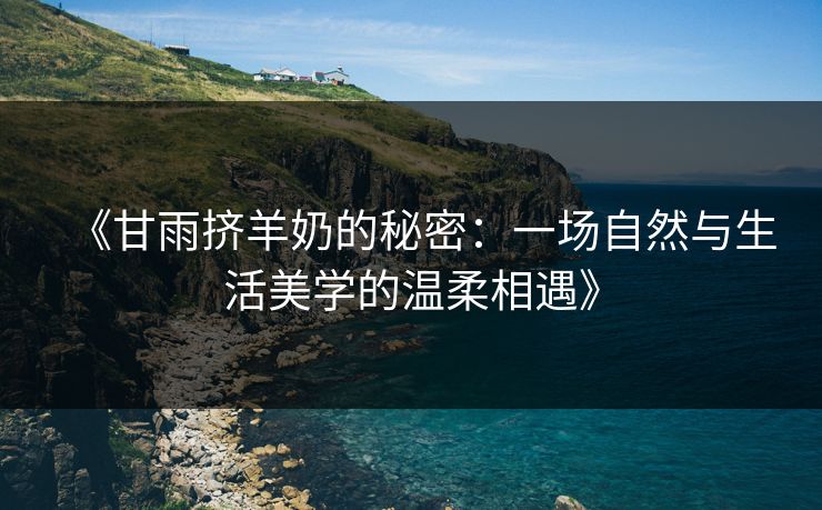 《甘雨挤羊奶的秘密:一场自然与生活美学的温柔相遇》