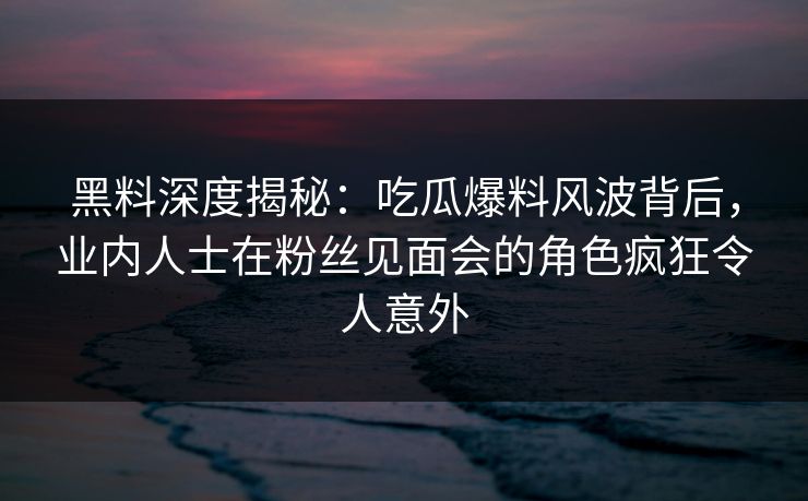 黑料深度揭秘:吃瓜爆料风波背后,业内人士在粉丝见面会的角色疯狂令人意外