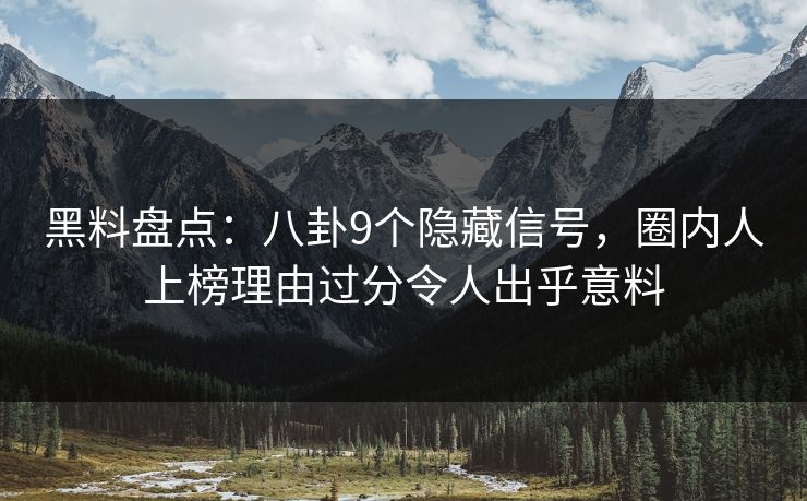 黑料盘点：八卦9个隐藏信号，圈内人上榜理由过分令人出乎意料