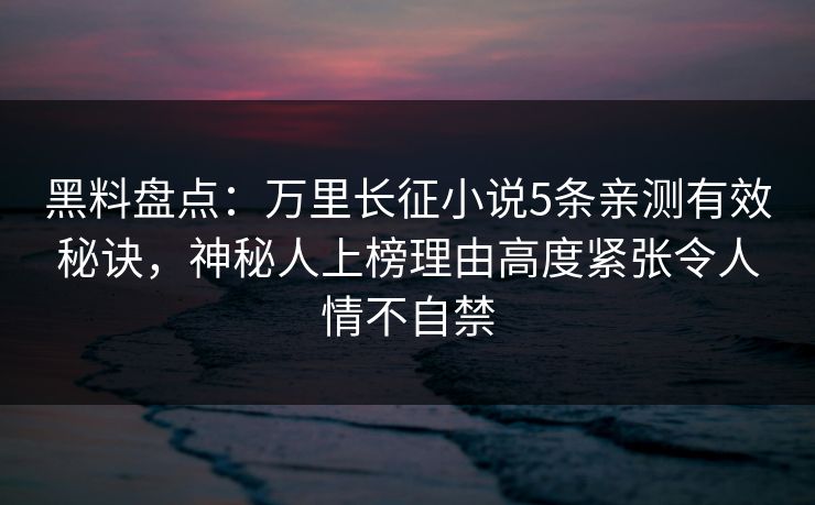 黑料盘点：万里长征小说5条亲测有效秘诀，神秘人上榜理由高度紧张令人情不自禁