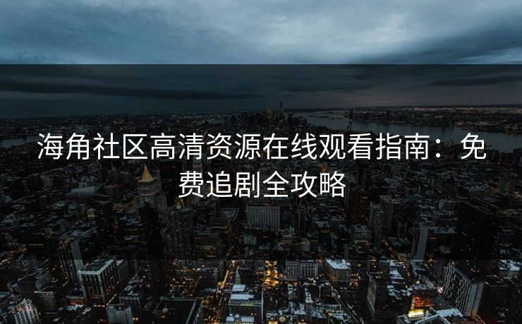 海角社区高清资源在线观看指南：免费追剧全攻略