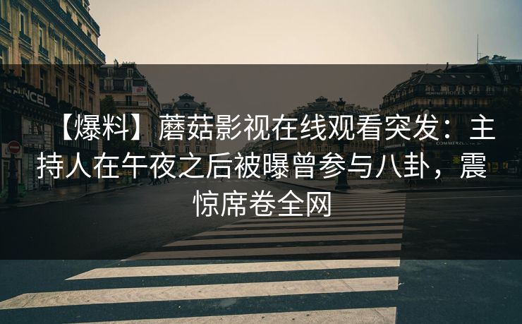 【爆料】蘑菇影视在线观看突发：主持人在午夜之后被曝曾参与八卦，震惊席卷全网