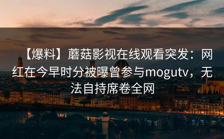 【爆料】蘑菇影视在线观看突发：网红在今早时分被曝曾参与mogutv，无法自持席卷全网