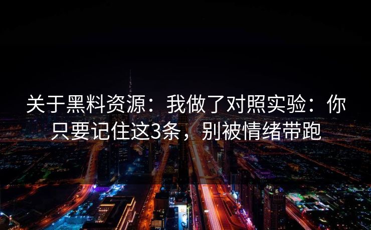 关于黑料资源：我做了对照实验：你只要记住这3条，别被情绪带跑