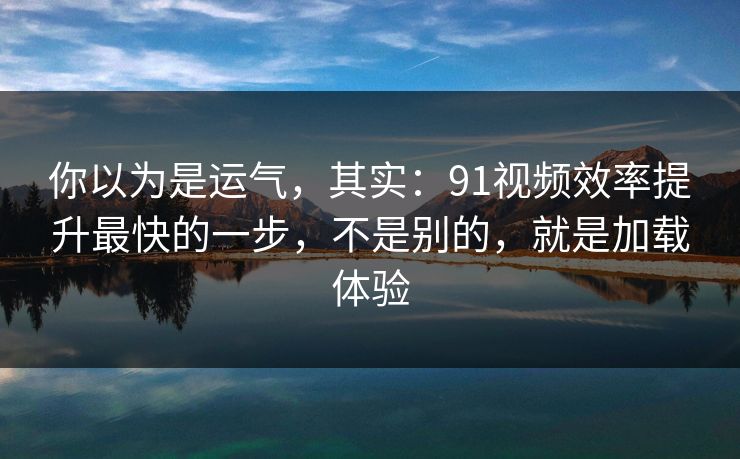 你以为是运气，其实：91视频效率提升最快的一步，不是别的，就是加载体验
