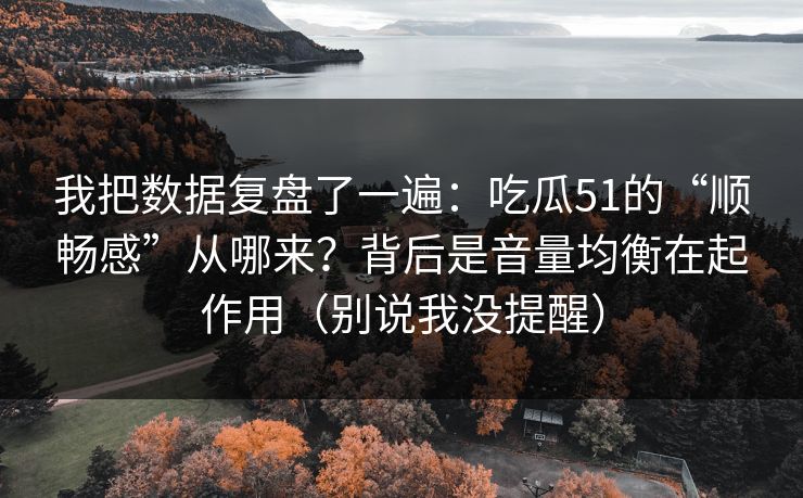 我把数据复盘了一遍：吃瓜51的“顺畅感”从哪来？背后是音量均衡在起作用（别说我没提醒）