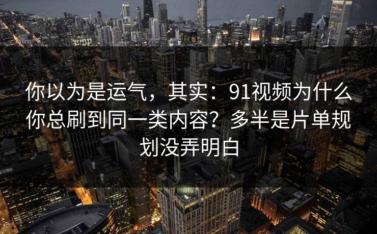 你以为是运气，其实：91视频为什么你总刷到同一类内容？多半是片单规划没弄明白