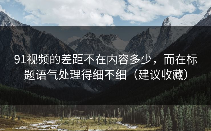 91视频的差距不在内容多少，而在标题语气处理得细不细（建议收藏）