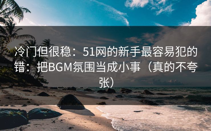 冷门但很稳：51网的新手最容易犯的错：把BGM氛围当成小事（真的不夸张）