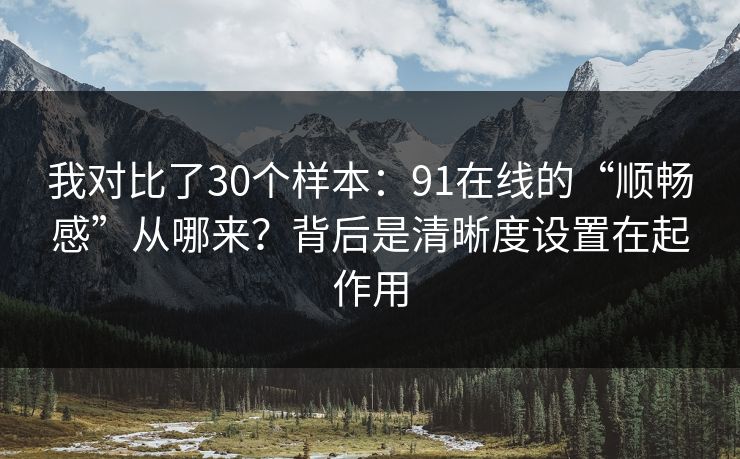 我对比了30个样本：91在线的“顺畅感”从哪来？背后是清晰度设置在起作用