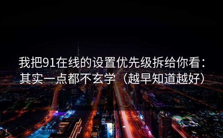 我把91在线的设置优先级拆给你看：其实一点都不玄学（越早知道越好）