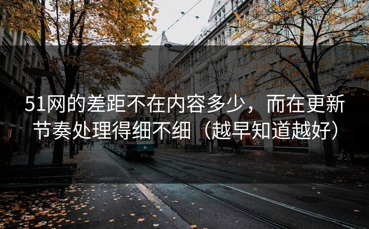51网的差距不在内容多少，而在更新节奏处理得细不细（越早知道越好）