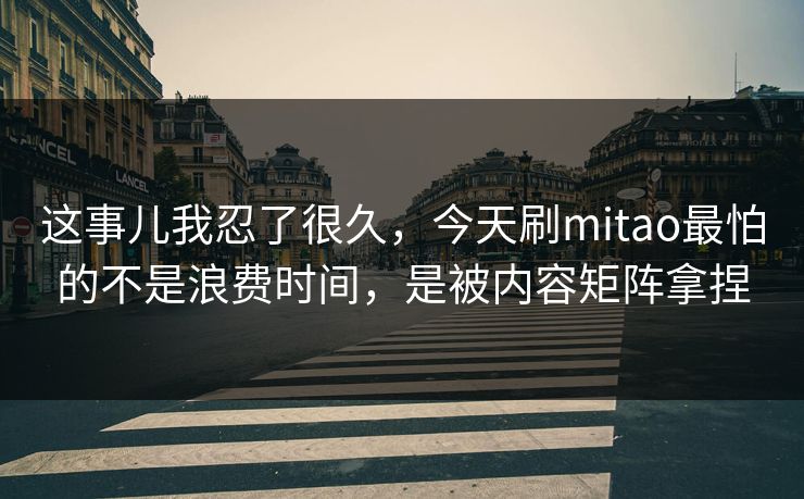 这事儿我忍了很久，今天刷mitao最怕的不是浪费时间，是被内容矩阵拿捏