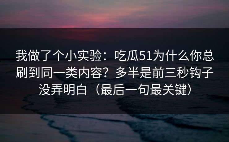 我做了个小实验：吃瓜51为什么你总刷到同一类内容？多半是前三秒钩子没弄明白（最后一句最关键）
