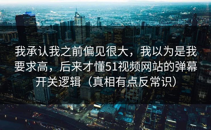 我承认我之前偏见很大，我以为是我要求高，后来才懂51视频网站的弹幕开关逻辑（真相有点反常识）