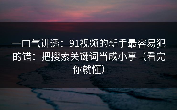 一口气讲透：91视频的新手最容易犯的错：把搜索关键词当成小事（看完你就懂）